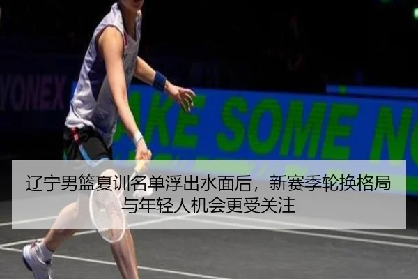 辽宁男篮夏训名单浮出水面后，新赛季轮换格局与年轻人机会更受关注