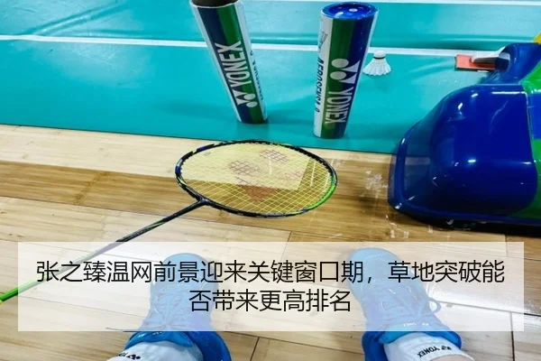 张之臻温网前景迎来关键窗口期，草地突破能否带来更高排名
